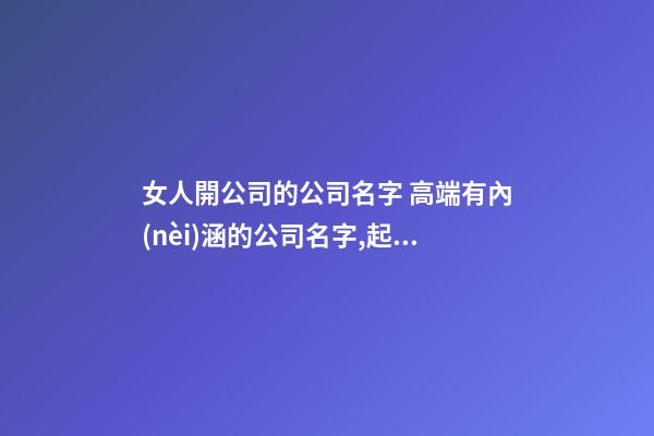 女人開公司的公司名字 高端有內(nèi)涵的公司名字,起名之家-第1張-公司起名-玄機(jī)派